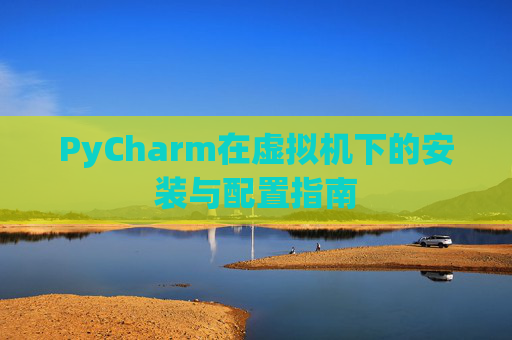 PyCharm在虚拟机下的安装与配置指南