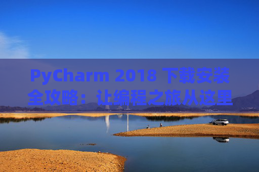 PyCharm 2018 下载安装全攻略：让编程之旅从这里开始